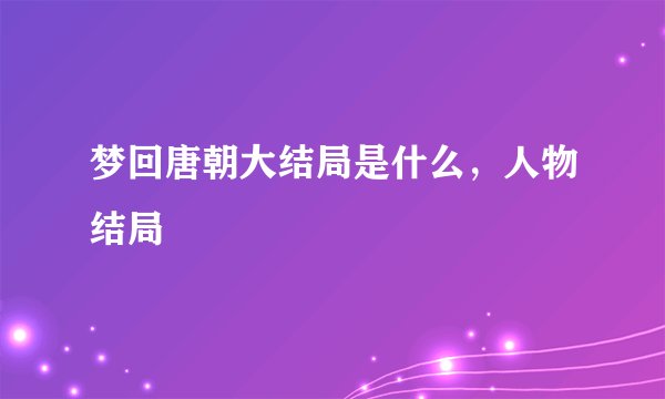 梦回唐朝大结局是什么,人物结局