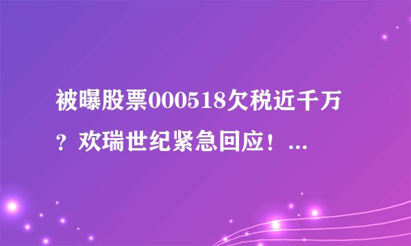被曝股票000518欠税近千万？欢瑞世纪紧急回应！杨幂、杨紫先后出走，公司曾因连续四年财务造假被罚