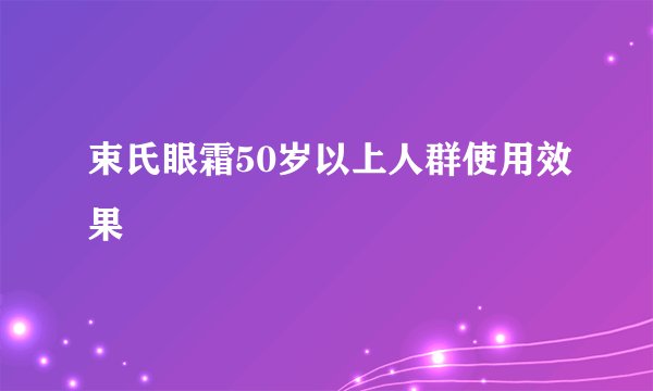 束氏眼霜50岁以上人群使用效果