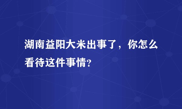 湖南益阳大米出事了，你怎么看待这件事情？