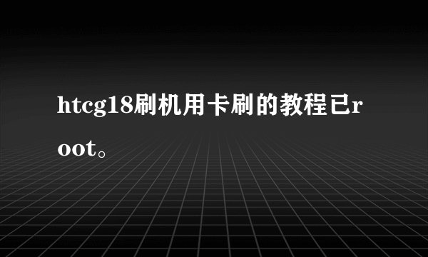 htcg18刷机用卡刷的教程已root。