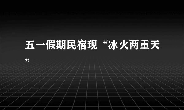 五一假期民宿现“冰火两重天”