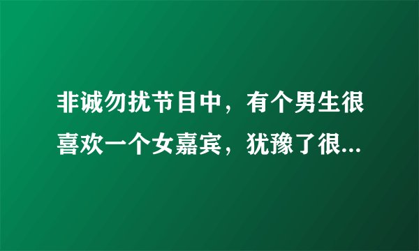 非诚勿扰节目中，有个男生很喜欢一个女嘉宾，犹豫了很久上台后被自己前一个男生带走！！