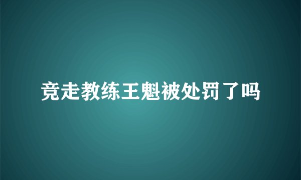 竞走教练王魁被处罚了吗