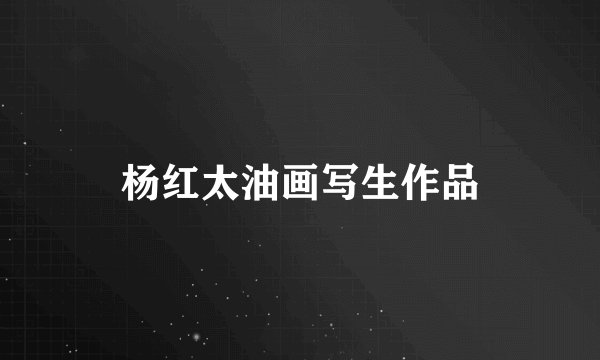 杨红太油画写生作品