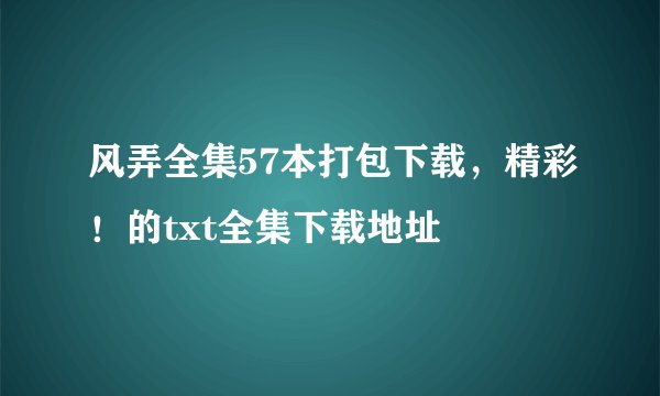 风弄全集57本打包下载，精彩！的txt全集下载地址