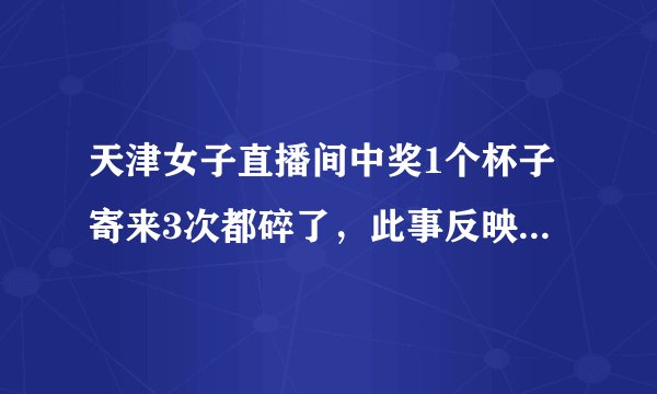 天津女子直播间中奖1个杯子寄来3次都碎了，此事反映了哪些问题？