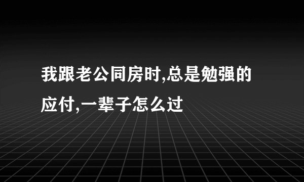我跟老公同房时,总是勉强的应付,一辈子怎么过