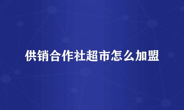 供销合作社超市怎么加盟