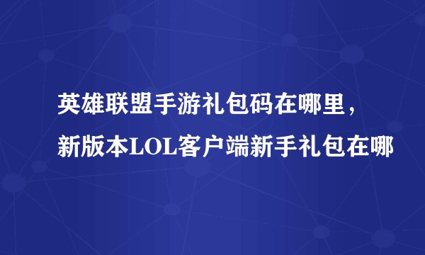 英雄联盟手游礼包码在哪里，新版本LOL客户端新手礼包在哪