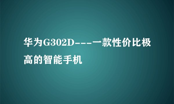 华为G302D---一款性价比极高的智能手机