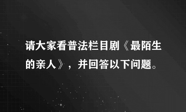 请大家看普法栏目剧《最陌生的亲人》，并回答以下问题。