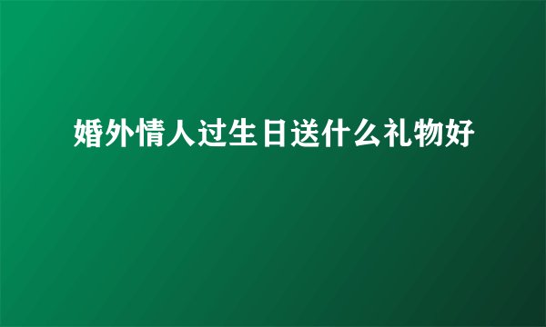 婚外情人过生日送什么礼物好