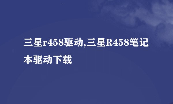 三星r458驱动,三星R458笔记本驱动下载