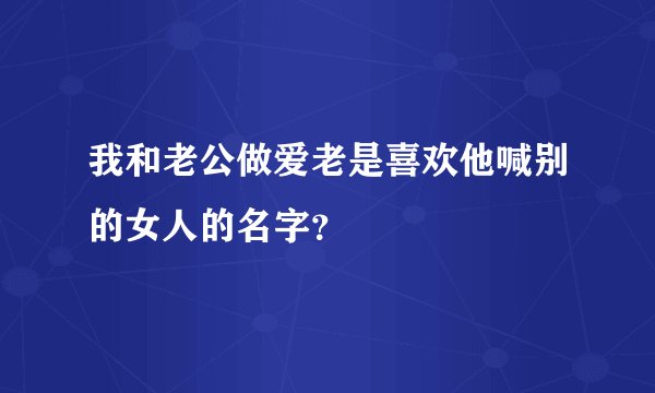 我和老公做爱老是喜欢他喊别的女人的名字？