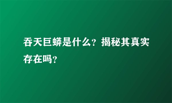 吞天巨蟒是什么？揭秘其真实存在吗？