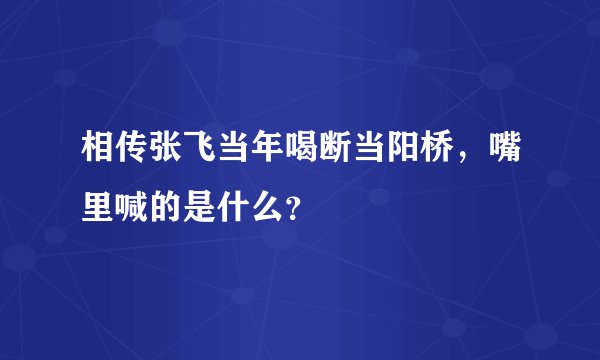 相传张飞当年喝断当阳桥，嘴里喊的是什么？