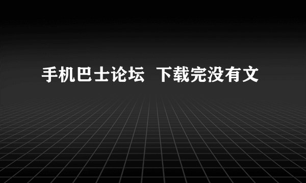 手机巴士论坛  下载完没有文