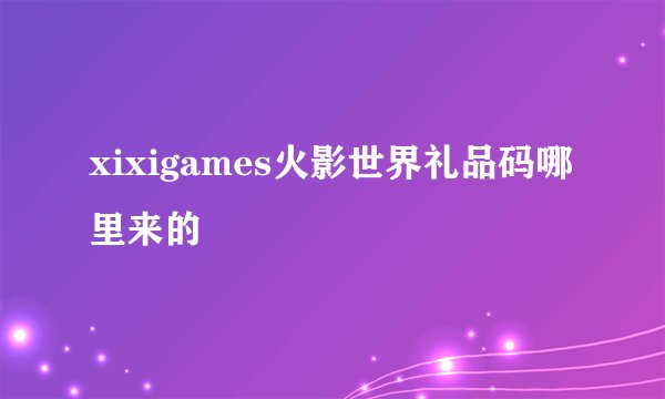 xixigames火影世界礼品码哪里来的