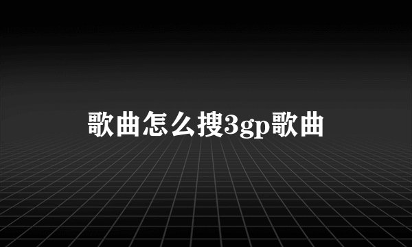 歌曲怎么搜3gp歌曲