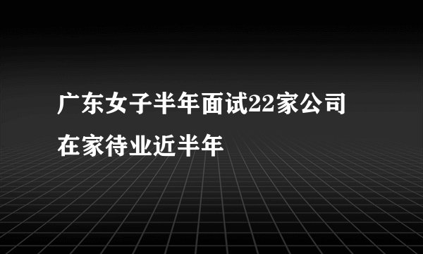 广东女子半年面试22家公司 在家待业近半年