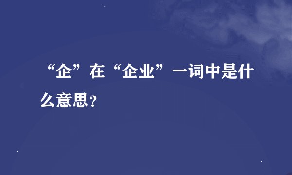“企”在“企业”一词中是什么意思？