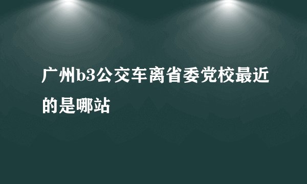 广州b3公交车离省委党校最近的是哪站