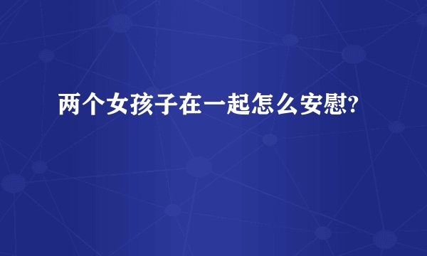 两个女孩子在一起怎么安慰?