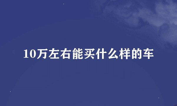 10万左右能买什么样的车