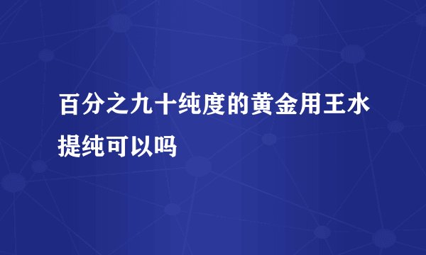 百分之九十纯度的黄金用王水提纯可以吗