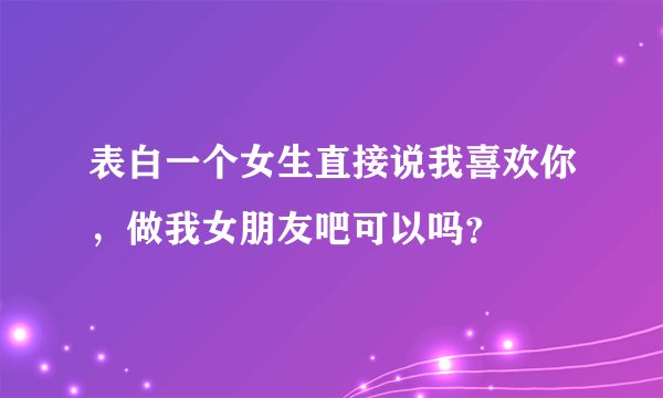 表白一个女生直接说我喜欢你，做我女朋友吧可以吗？