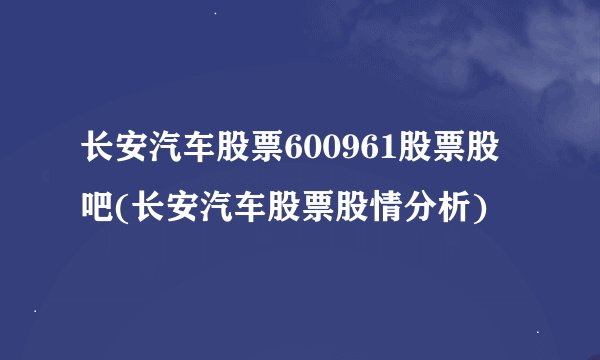 长安汽车股票600961股票股吧(长安汽车股票股情分析)