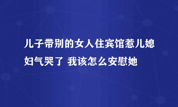 儿子带别的女人住宾馆惹儿媳妇气哭了 我该怎么安慰她