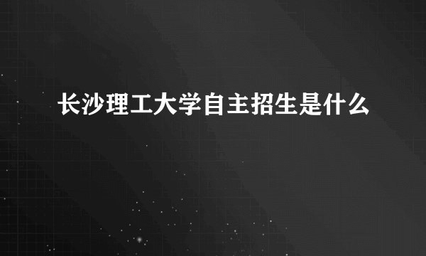 长沙理工大学自主招生是什么