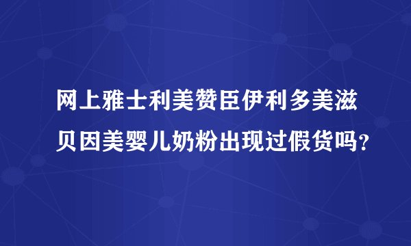 网上雅士利美赞臣伊利多美滋贝因美婴儿奶粉出现过假货吗？