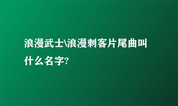 浪漫武士\浪漫刺客片尾曲叫什么名字?