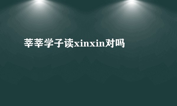 莘莘学子读xinxin对吗