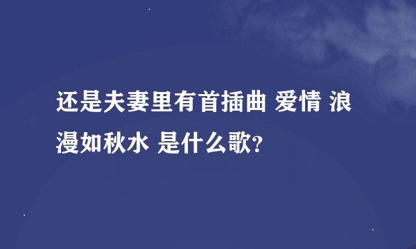 还是夫妻里有首插曲 爱情 浪漫如秋水 是什么歌？