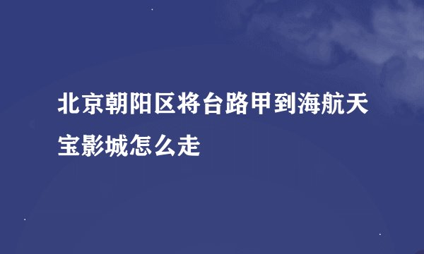 北京朝阳区将台路甲到海航天宝影城怎么走