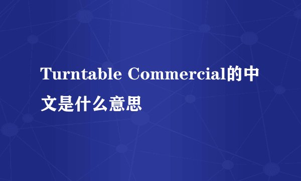 Turntable Commercial的中文是什么意思