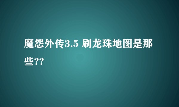魔怨外传3.5 刷龙珠地图是那些??