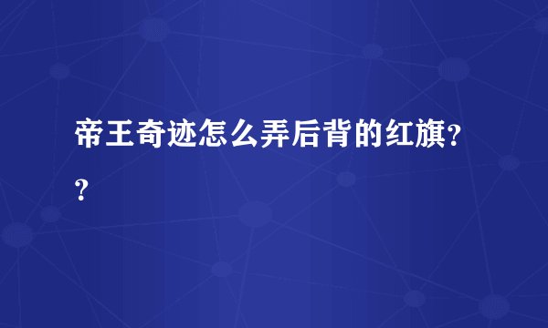 帝王奇迹怎么弄后背的红旗？？