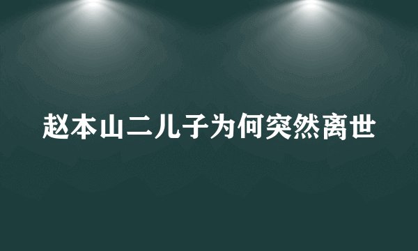 赵本山二儿子为何突然离世