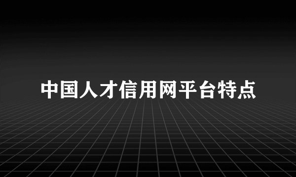 中国人才信用网平台特点