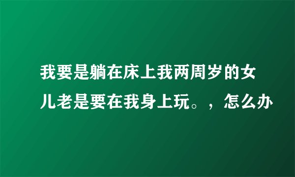我要是躺在床上我两周岁的女儿老是要在我身上玩。，怎么办