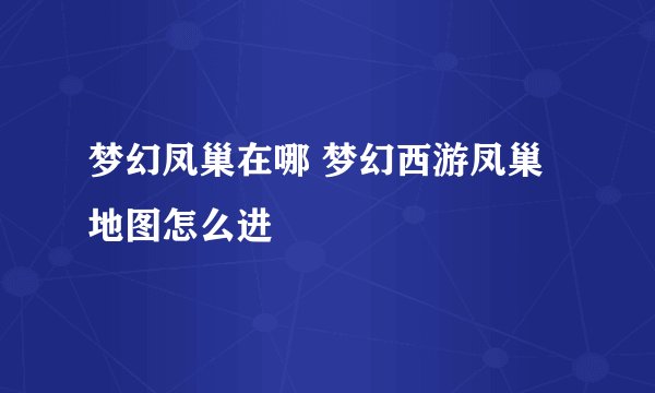 梦幻凤巢在哪 梦幻西游凤巢地图怎么进