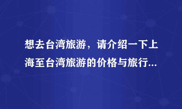 想去台湾旅游,请介绍一下上海至台湾旅游的价格与旅行社?谢谢!