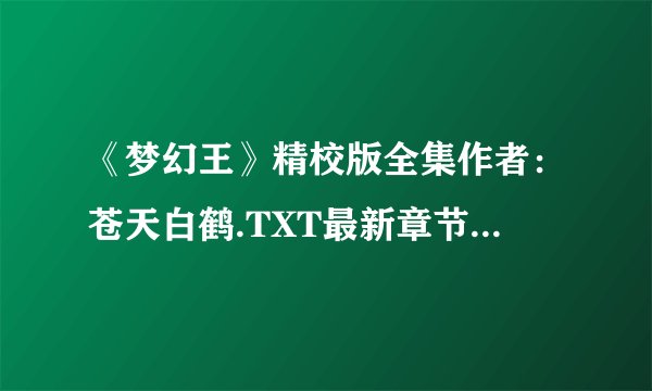 《梦幻王》精校版全集作者：苍天白鹤.TXT最新章节/全集txt免费下载