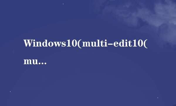 Windows10(multi-edit10(multi-edition)具体有什么区别？要详细？