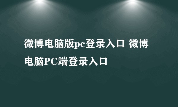 微博电脑版pc登录入口 微博电脑PC端登录入口
